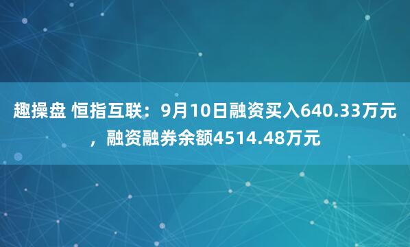 趣操盘 恒指互联：9月10日融资买入640.33万元，融资融券余额4514.48万元