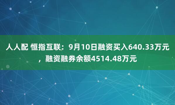 人人配 恒指互联：9月10日融资买入640.33万元，融资融券余额4514.48万元