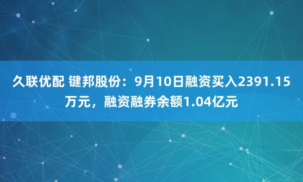 久联优配 键邦股份：9月10日融资买入2391.15万元，融资融券余额1.04亿元