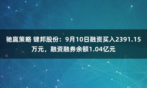 驰赢策略 键邦股份：9月10日融资买入2391.15万元，融资融券余额1.04亿元