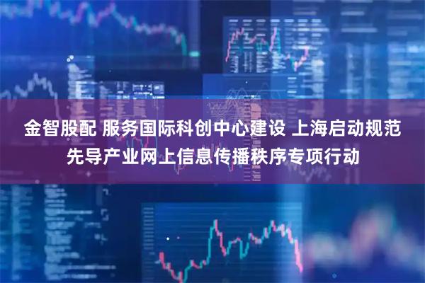 金智股配 服务国际科创中心建设 上海启动规范先导产业网上信息传播秩序专项行动