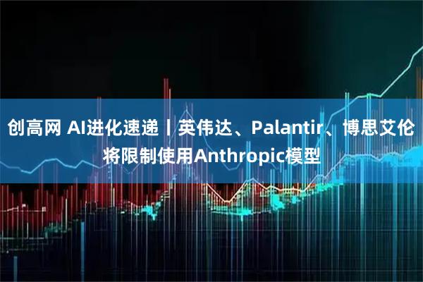 创高网 AI进化速递丨英伟达、Palantir、博思艾伦将限制使用Anthropic模型