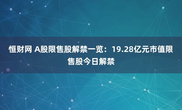 恒财网 A股限售股解禁一览：19.28亿元市值限售股今日解禁