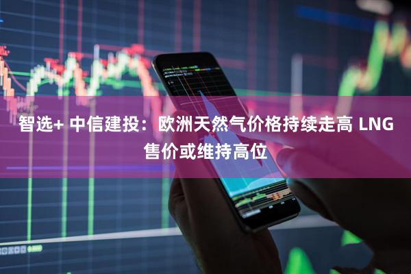 智选+ 中信建投：欧洲天然气价格持续走高 LNG售价或维持高位