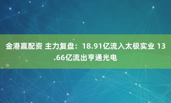 金港赢配资 主力复盘：18.91亿流入太极实业 13.66亿流出亨通光电