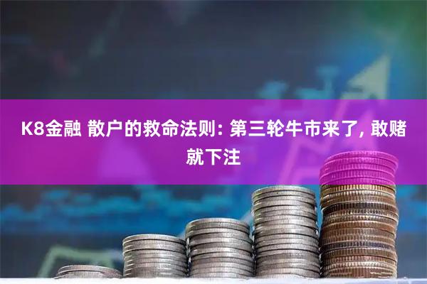 K8金融 散户的救命法则: 第三轮牛市来了, 敢赌就下注