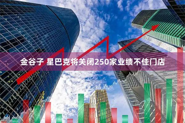 金谷子 星巴克将关闭250家业绩不佳门店