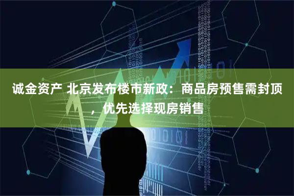 诚金资产 北京发布楼市新政：商品房预售需封顶，优先选择现房销售