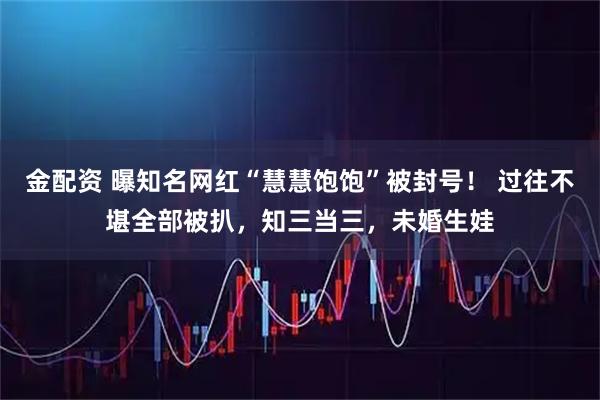 金配资 曝知名网红“慧慧饱饱”被封号！ 过往不堪全部被扒，知三当三，未婚生娃