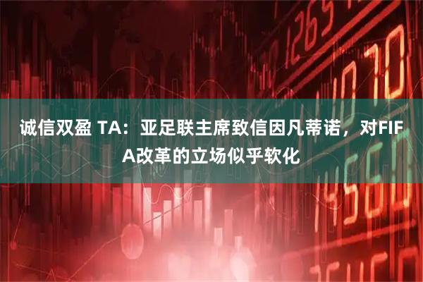诚信双盈 TA:亚足联主席致信因凡蒂诺,对FIFA改革的立场似乎软化