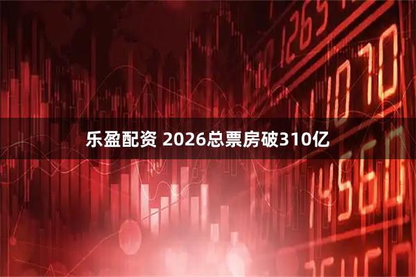 乐盈配资 2026总票房破310亿
