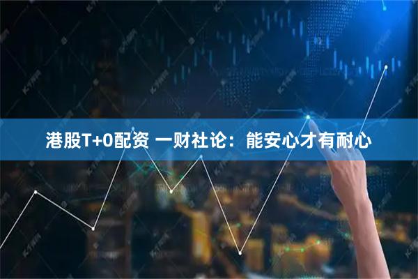 港股T+0配资 一财社论:能安心才有耐心