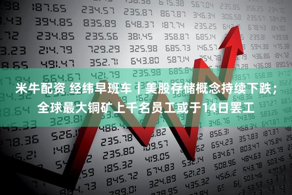 米牛配资 经纬早班车｜美股存储概念持续下跌；全球最大铜矿上千名员工或于14日罢工