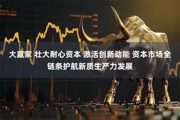 大赢家 壮大耐心资本 激活创新动能 资本市场全链条护航新质生产力发展