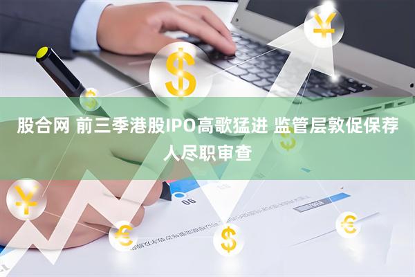 股合网 前三季港股IPO高歌猛进 监管层敦促保荐人尽职审查