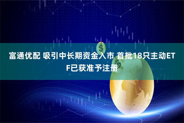 富通优配 吸引中长期资金入市 首批18只主动ETF已获准予注册