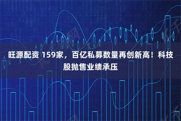 旺源配资 159家，百亿私募数量再创新高！科技股抛售业绩承压