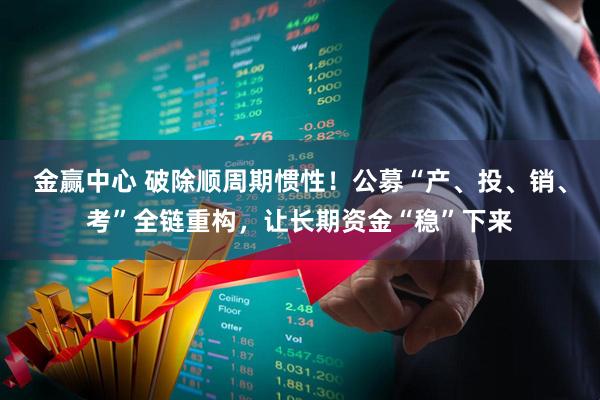 金赢中心 破除顺周期惯性！公募“产、投、销、考”全链重构，让长期资金“稳”下来