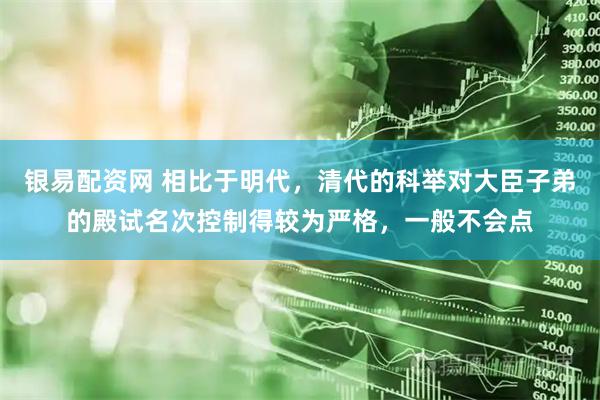 银易配资网 相比于明代，清代的科举对大臣子弟的殿试名次控制得较为严格，一般不会点