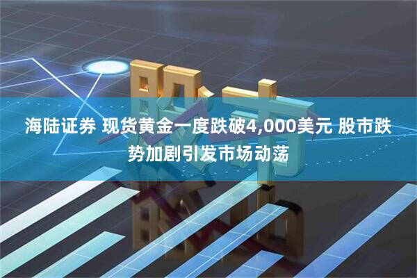 海陆证券 现货黄金一度跌破4,000美元 股市跌势加剧引发市场动荡