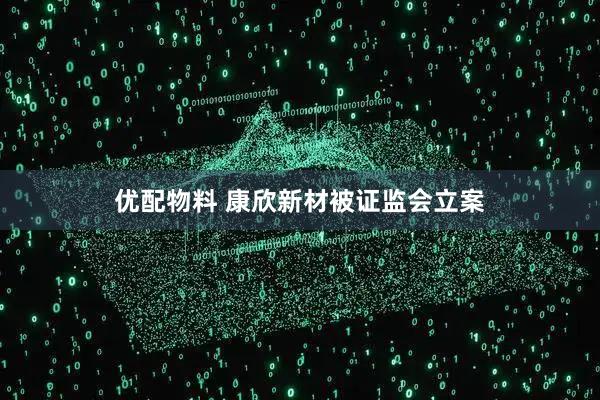 优配物料 康欣新材被证监会立案