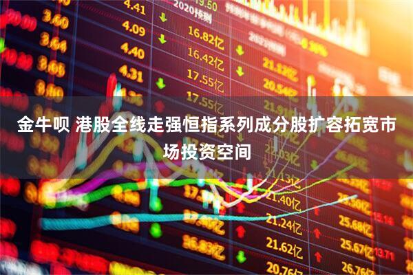 金牛呗 港股全线走强　恒指系列成分股扩容拓宽市场投资空间