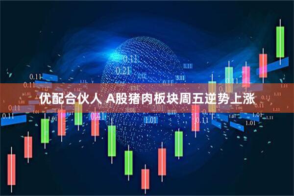 优配合伙人 A股猪肉板块周五逆势上涨