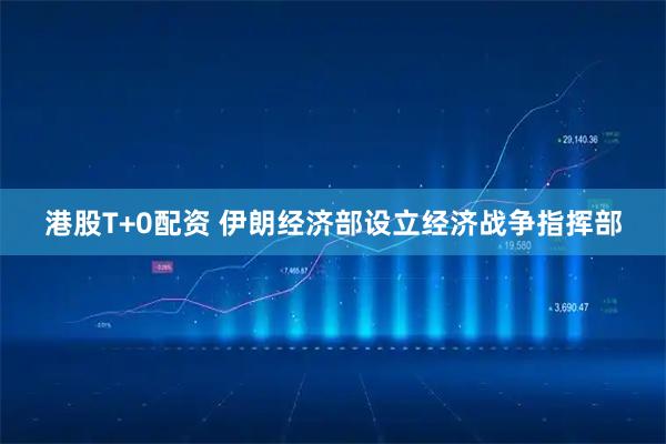 港股T+0配资 伊朗经济部设立经济战争指挥部