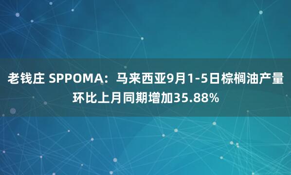 老钱庄 SPPOMA：马来西亚9月1-5日棕榈油产量环比上月同期增加35.88%