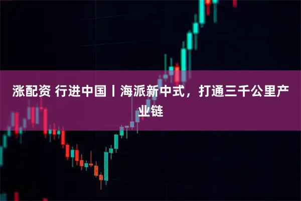 涨配资 行进中国丨海派新中式，打通三千公里产业链