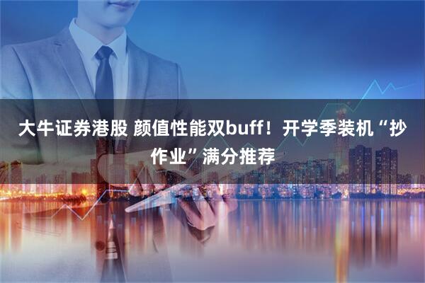 大牛证券港股 颜值性能双buff！开学季装机“抄作业”满分推荐