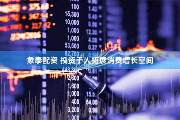 象泰配资 投资于人拓展消费增长空间