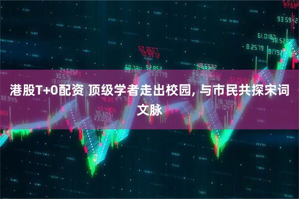 港股T+0配资 顶级学者走出校园, 与市民共探宋词文脉