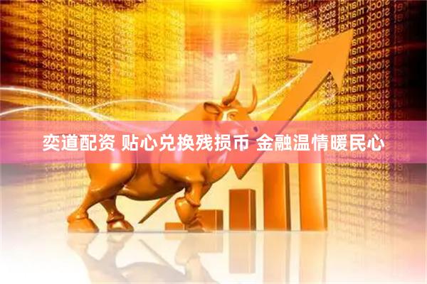 奕道配资 贴心兑换残损币 金融温情暖民心