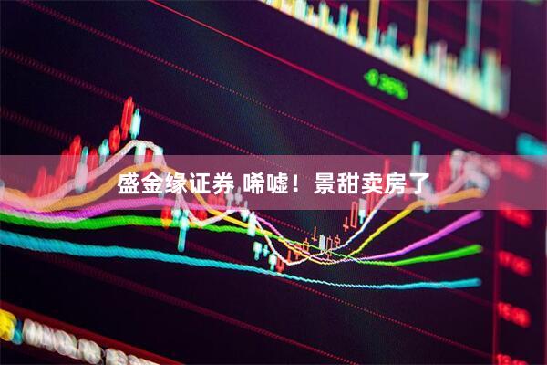盛金缘证券 唏嘘！景甜卖房了