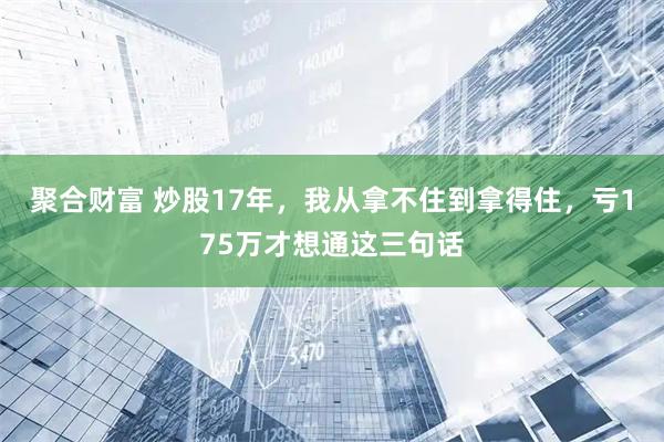 聚合财富 炒股17年，我从拿不住到拿得住，亏175万才想通这三句话