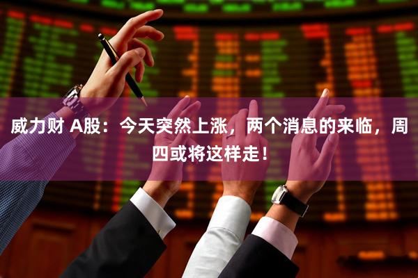威力财 A股：今天突然上涨，两个消息的来临，周四或将这样走！