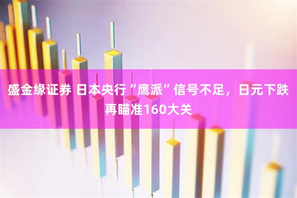盛金缘证券 日本央行“鹰派”信号不足,日元下跌再瞄准160大关