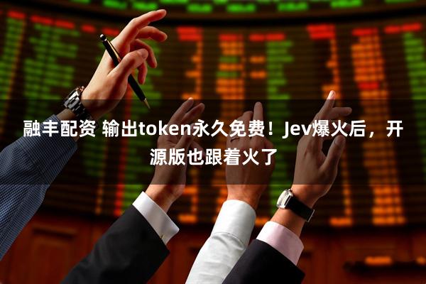 融丰配资 输出token永久免费！Jev爆火后，开源版也跟着火了