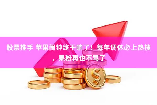 股票推手 苹果闹钟终于响了！每年调休必上热搜，果粉再也不骂了