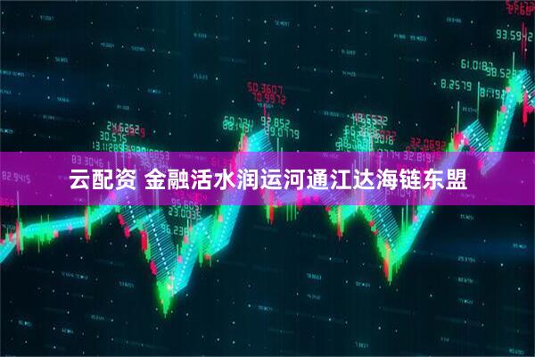 云配资 金融活水润运河通江达海链东盟