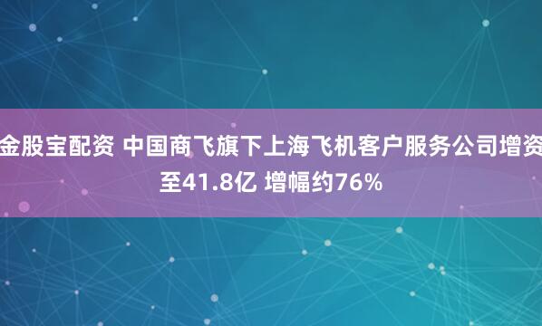金股宝配资 中国商飞旗下上海飞机客户服务公司增资至41.8亿 增幅约76%